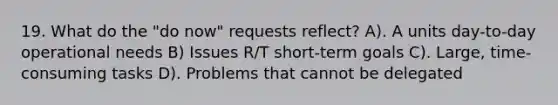 19. What do the "do now" requests reflect? A). A units day-to-day operational needs B) Issues R/T short-term goals C). Large, time-consuming tasks D). Problems that cannot be delegated