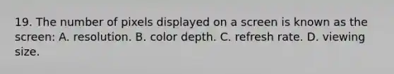 19. The number of pixels displayed on a screen is known as the screen: A. resolution. B. color depth. C. refresh rate. D. viewing size.