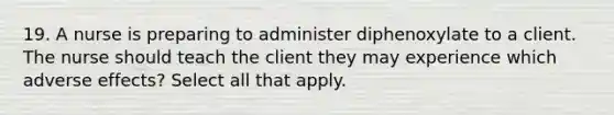 19. A nurse is preparing to administer diphenoxylate to a client. The nurse should teach the client they may experience which adverse effects? Select all that apply.