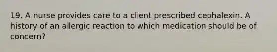 19. A nurse provides care to a client prescribed cephalexin. A history of an allergic reaction to which medication should be of concern?