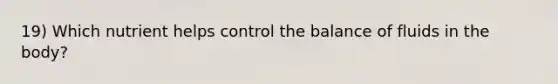 19) Which nutrient helps control the balance of fluids in the body?