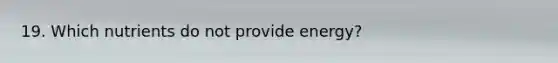 19. Which nutrients do not provide energy?