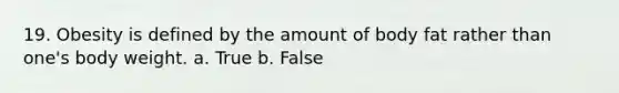 19. Obesity is defined by the amount of body fat rather than one's body weight. a. True b. False