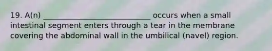 19. A(n) ____________________________ occurs when a small intestinal segment enters through a tear in the membrane covering the abdominal wall in the umbilical (navel) region.