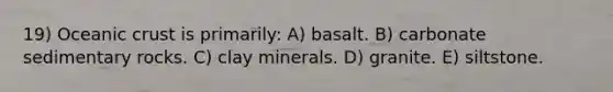 19) Oceanic crust is primarily: A) basalt. B) carbonate sedimentary rocks. C) clay minerals. D) granite. E) siltstone.