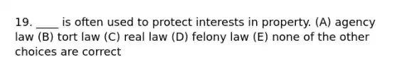 19. ____ is often used to protect interests in property. (A) agency law (B) tort law (C) real law (D) felony law (E) none of the other choices are correct