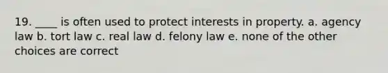 19. ____ is often used to protect interests in property. a. agency law b. tort law c. real law d. felony law e. none of the other choices are correct