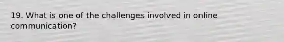 19. What is one of the challenges involved in online communication?