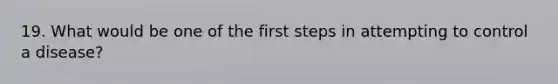 19. What would be one of the first steps in attempting to control a disease?