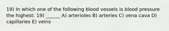 19) In which one of the following <a href='https://www.questionai.com/knowledge/kZJ3mNKN7P-blood-vessels' class='anchor-knowledge'>blood vessels</a> is blood pressure the highest: 19) ______ A) arterioles B) arteries C) vena cava D) capillaries E) veins