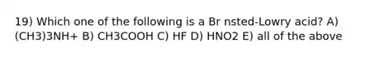 19) Which one of the following is a Br nsted-Lowry acid? A) (CH3)3NH+ B) CH3COOH C) HF D) HNO2 E) all of the above