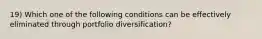 19) Which one of the following conditions can be effectively eliminated through portfolio diversification?