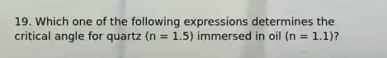 19. Which one of the following expressions determines the critical angle for quartz (n = 1.5) immersed in oil (n = 1.1)?