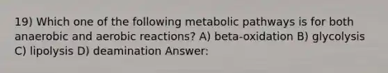 19) Which one of the following metabolic pathways is for both anaerobic and aerobic reactions? A) beta-oxidation B) glycolysis C) lipolysis D) deamination Answer: