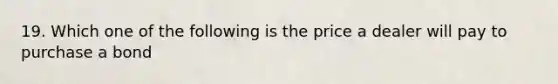 19. Which one of the following is the price a dealer will pay to purchase a bond