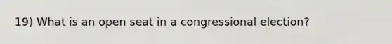 19) What is an open seat in a congressional election?