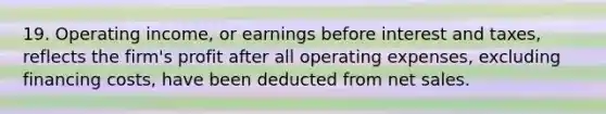 19. Operating income, or earnings before interest and taxes, reflects the firm's profit after all operating expenses, excluding financing costs, have been deducted from net sales.