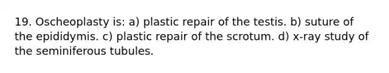 19. Oscheoplasty is: a) plastic repair of the testis. b) suture of the epididymis. c) plastic repair of the scrotum. d) x-ray study of the seminiferous tubules.