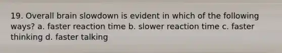 19. Overall brain slowdown is evident in which of the following ways? a. faster reaction time b. slower reaction time c. faster thinking d. faster talking