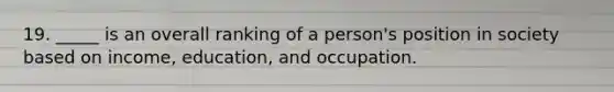 19. _____ is an overall ranking of a person's position in society based on income, education, and occupation.