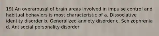 19) An overarousal of brain areas involved in impulse control and habitual behaviors is most characteristic of a. Dissociative identity disorder b. Generalized anxiety disorder c. Schizophrenia d. Antisocial personality disorder