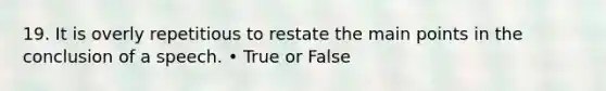 19. It is overly repetitious to restate the main points in the conclusion of a speech. • True or False