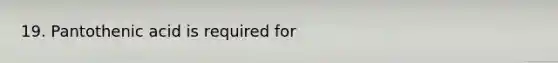 19. Pantothenic acid is required for