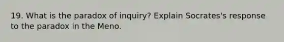 19. What is the paradox of inquiry? Explain Socrates's response to the paradox in the Meno.