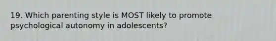 19. Which parenting style is MOST likely to promote psychological autonomy in adolescents?