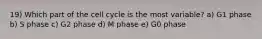 19) Which part of the cell cycle is the most variable? a) G1 phase b) S phase c) G2 phase d) M phase e) G0 phase