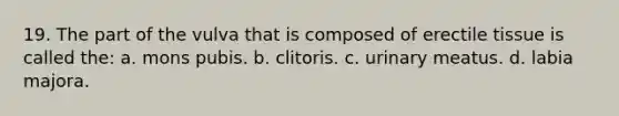 19. The part of the vulva that is composed of erectile tissue is called the: a. mons pubis. b. clitoris. c. urinary meatus. d. labia majora.