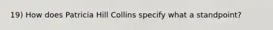 19) How does Patricia Hill Collins specify what a standpoint?