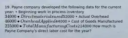 19. Payne company developed the following data for the current year: • Beginning work in process inventory 34000 • Direct materials used52000 • Actual Overhead 46000 • Overhead Applied44000 • Cost of Goods Manufactured 225000 • Total Manufacturing Costs214000 How much is Payne Company's direct labor cost for the year?