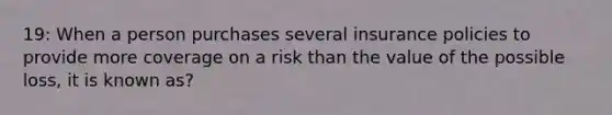 19: When a person purchases several insurance policies to provide more coverage on a risk than the value of the possible loss, it is known as?