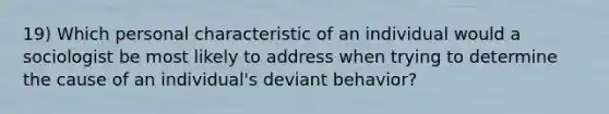 19) Which personal characteristic of an individual would a sociologist be most likely to address when trying to determine the cause of an individual's deviant behavior?