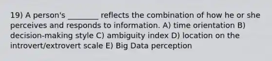 19) A person's ________ reflects the combination of how he or she perceives and responds to information. A) time orientation B) decision-making style C) ambiguity index D) location on the introvert/extrovert scale E) Big Data perception