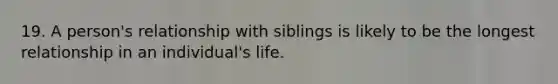 19. A person's relationship with siblings is likely to be the longest relationship in an individual's life.