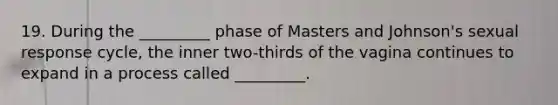 19. During the _________ phase of Masters and Johnson's sexual response cycle, the inner two-thirds of the vagina continues to expand in a process called _________.