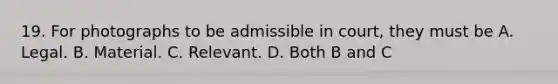 19. For photographs to be admissible in court, they must be A. Legal. B. Material. C. Relevant. D. Both B and C