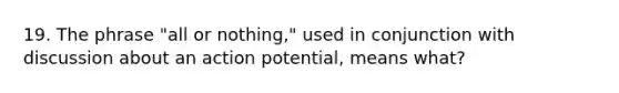 19. The phrase "all or nothing," used in conjunction with discussion about an action potential, means what?