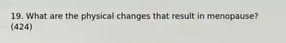 19. What are the physical changes that result in menopause? (424)