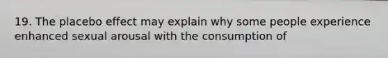 19. The placebo effect may explain why some people experience enhanced sexual arousal with the consumption of