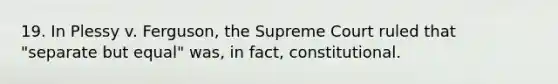 19. In Plessy v. Ferguson, the Supreme Court ruled that "separate but equal" was, in fact, constitutional.