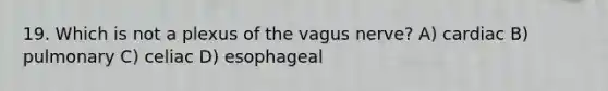 19. Which is not a plexus of the vagus nerve? A) cardiac B) pulmonary C) celiac D) esophageal