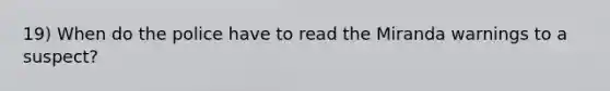 19) When do the police have to read the Miranda warnings to a suspect?