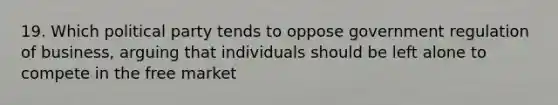 19. Which political party tends to oppose government regulation of business, arguing that individuals should be left alone to compete in the free market