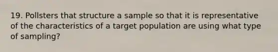 19. Pollsters that structure a sample so that it is representative of the characteristics of a target population are using what type of sampling?