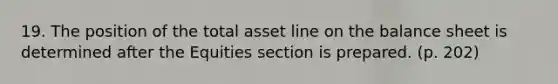 19. The position of the total asset line on the balance sheet is determined after the Equities section is prepared. (p. 202)