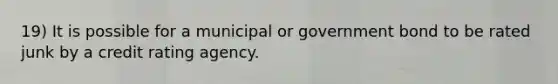 19) It is possible for a municipal or government bond to be rated junk by a credit rating agency.