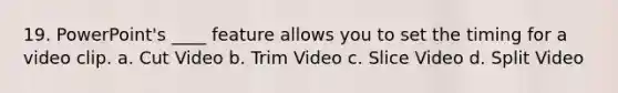 19. PowerPoint's ____ feature allows you to set the timing for a video clip. a. Cut Video b. Trim Video c. Slice Video d. Split Video